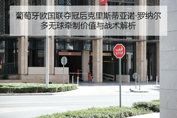 葡萄牙欧国联夺冠后克里斯蒂亚诺·罗纳尔多无球牵制价值与战术解析
