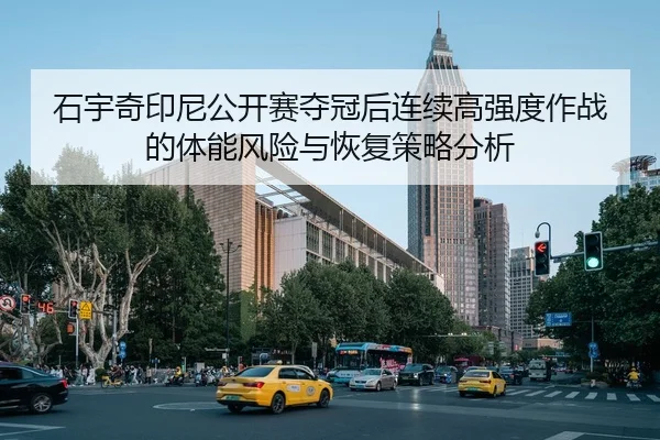 石宇奇印尼公开赛夺冠后连续高强度作战的体能风险与恢复策略分析